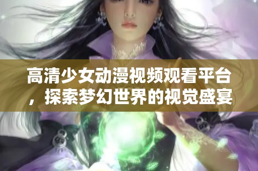 高清少女动漫视频观看平台，探索梦幻世界的视觉盛宴