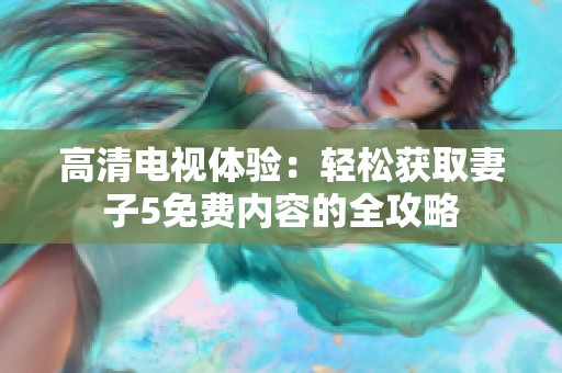 高清电视体验：轻松获取妻子5免费内容的全攻略