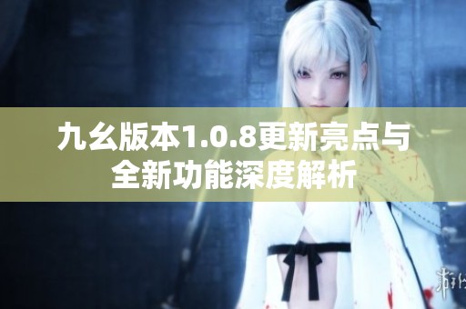 九幺版本1.0.8更新亮点与全新功能深度解析