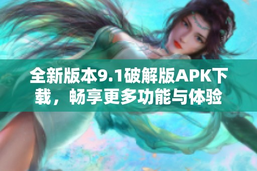 全新版本9.1破解版APK下载，畅享更多功能与体验