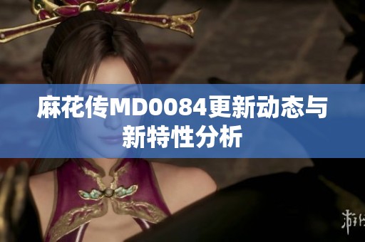 麻花传MD0084更新动态与新特性分析