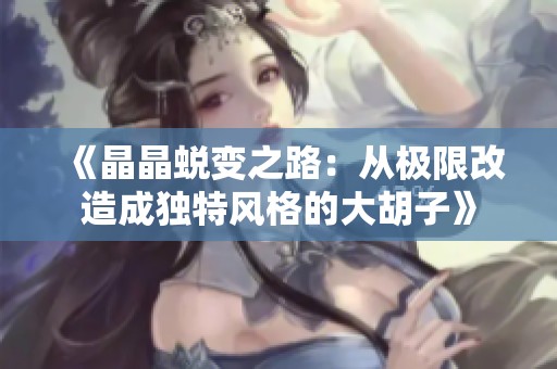 《晶晶蜕变之路：从极限改造成独特风格的大胡子》