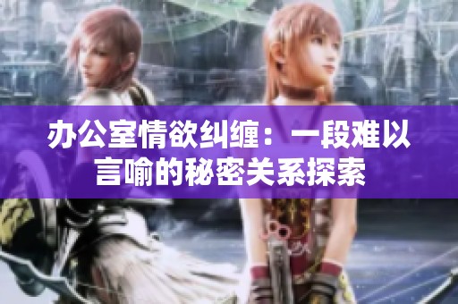 办公室情欲纠缠：一段难以言喻的秘密关系探索