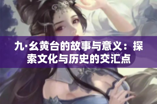 九·幺黄台的故事与意义：探索文化与历史的交汇点