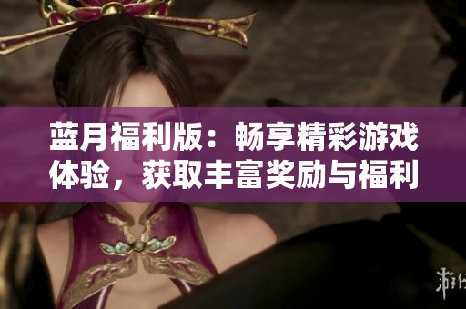 蓝月福利版：畅享精彩游戏体验，获取丰富奖励与福利