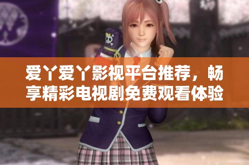 爱丫爱丫影视平台推荐，畅享精彩电视剧免费观看体验