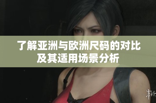 了解亚洲与欧洲尺码的对比及其适用场景分析