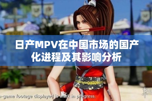 日产MPV在中国市场的国产化进程及其影响分析