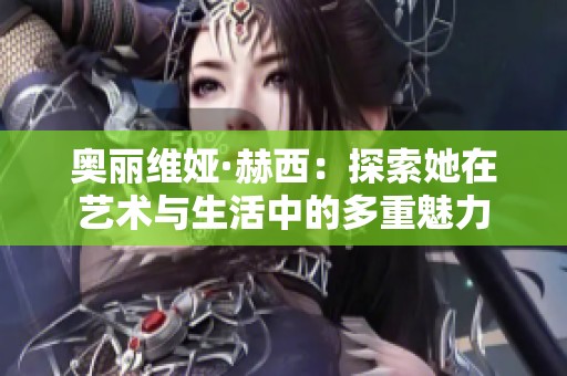 奥丽维娅·赫西：探索她在艺术与生活中的多重魅力