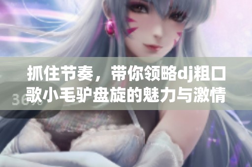 抓住节奏，带你领略dj粗口歌小毛驴盘旋的魅力与激情