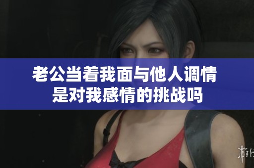 老公当着我面与他人调情 是对我感情的挑战吗