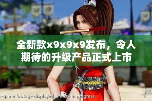 全新款x9x9x9发布，令人期待的升级产品正式上市
