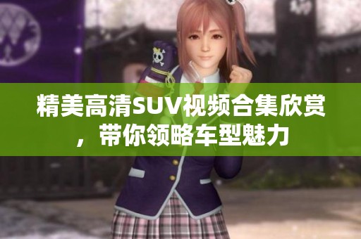 精美高清SUV视频合集欣赏，带你领略车型魅力