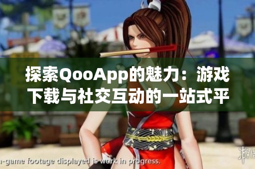 探索QooApp的魅力：游戏下载与社交互动的一站式平台