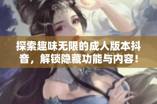 探索趣味无限的成人版本抖音，解锁隐藏功能与内容！