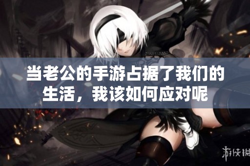 当老公的手游占据了我们的生活，我该如何应对呢