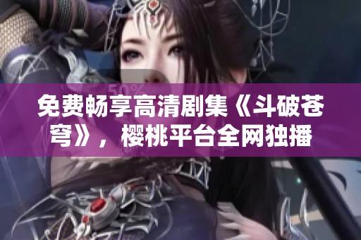 免费畅享高清剧集《斗破苍穹》，樱桃平台全网独播