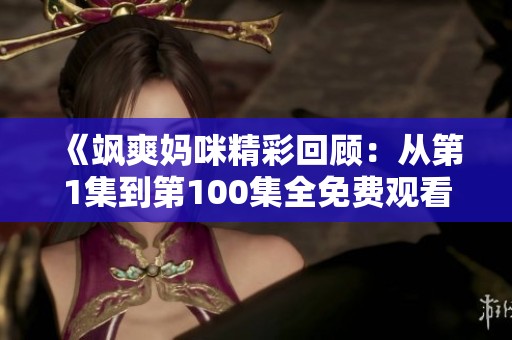 《飒爽妈咪精彩回顾：从第1集到第100集全免费观看》