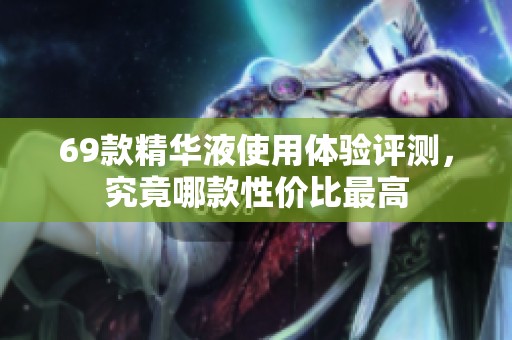 69款精华液使用体验评测，究竟哪款性价比最高