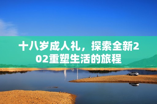 十八岁成人礼，探索全新202重塑生活的旅程