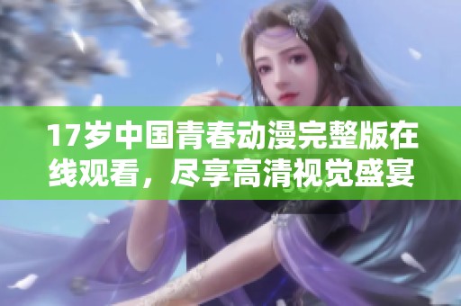 17岁中国青春动漫完整版在线观看，尽享高清视觉盛宴