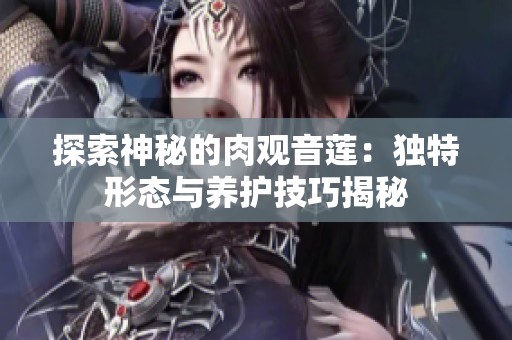 探索神秘的肉观音莲：独特形态与养护技巧揭秘