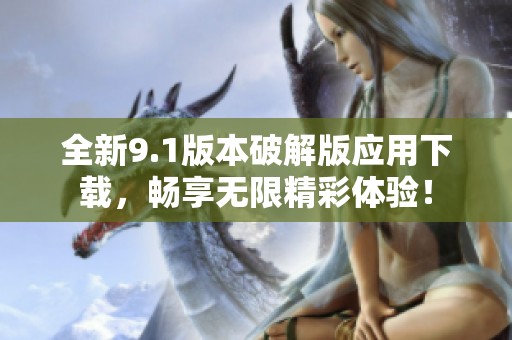 全新9.1版本破解版应用下载，畅享无限精彩体验！