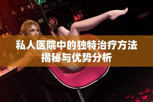 私人医院中的独特治疗方法揭秘与优势分析