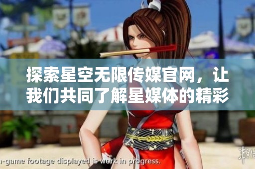 探索星空无限传媒官网，让我们共同了解星媒体的精彩内容
