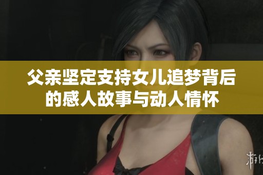 父亲坚定支持女儿追梦背后的感人故事与动人情怀