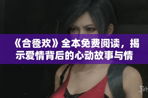 《合卺欢》全本免费阅读，揭示爱情背后的心动故事与情感纠葛