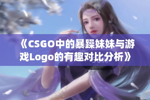 《CSGO中的暴躁妹妹与游戏Logo的有趣对比分析》