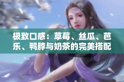 极致口感：草莓、丝瓜、芭乐、鸭脖与奶茶的完美搭配食物选集