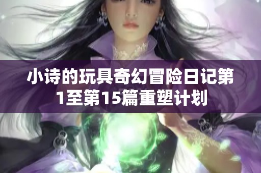 小诗的玩具奇幻冒险日记第1至第15篇重塑计划
