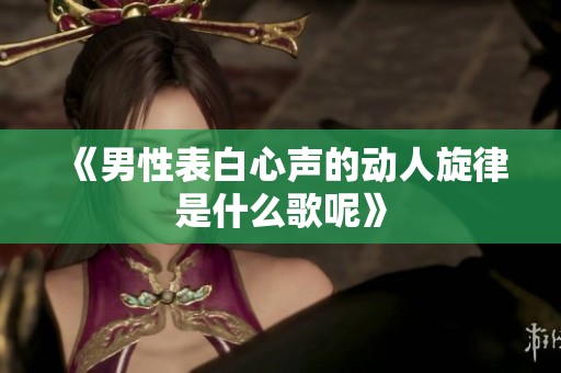 《男性表白心声的动人旋律是什么歌呢》