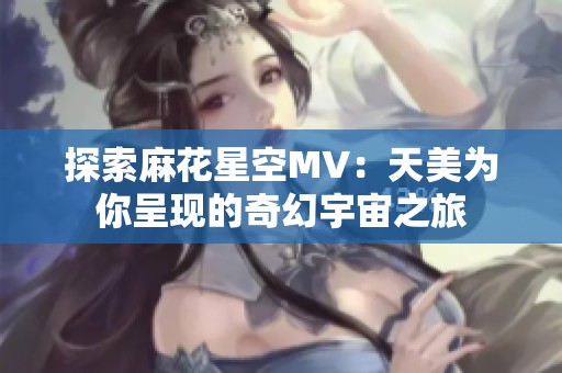 探索麻花星空MV：天美为你呈现的奇幻宇宙之旅