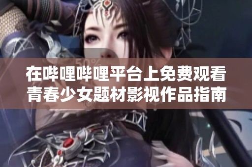 在哔哩哔哩平台上免费观看青春少女题材影视作品指南