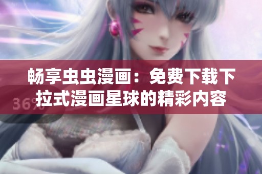 畅享虫虫漫画：免费下载下拉式漫画星球的精彩内容