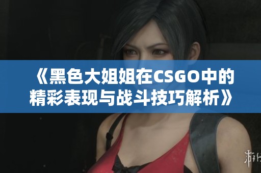 《黑色大姐姐在CSGO中的精彩表现与战斗技巧解析》