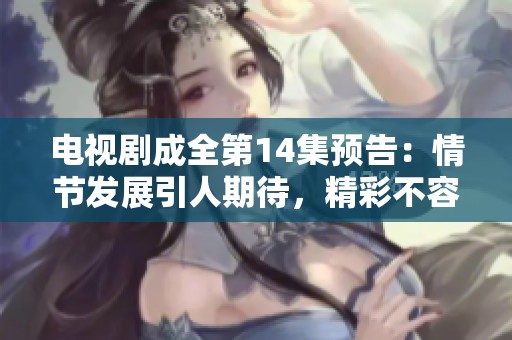 电视剧成全第14集预告：情节发展引人期待，精彩不容错过！