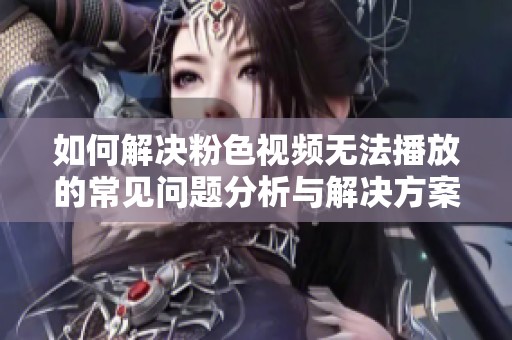 如何解决粉色视频无法播放的常见问题分析与解决方案