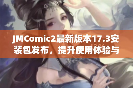 JMComic2最新版本17.3安装包发布，提升使用体验与功能