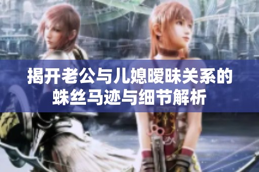 揭开老公与儿媳暧昧关系的蛛丝马迹与细节解析