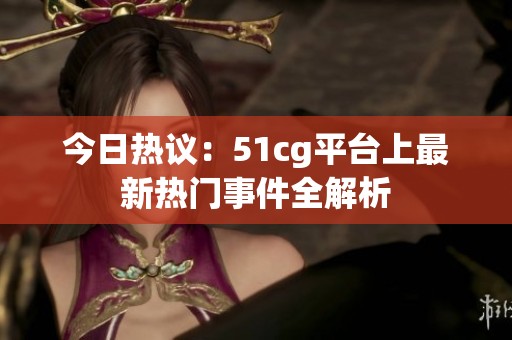 今日热议：51cg平台上最新热门事件全解析