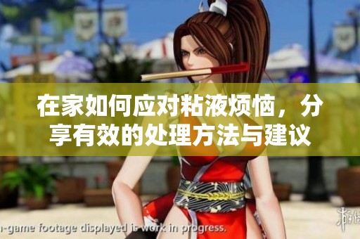 在家如何应对粘液烦恼，分享有效的处理方法与建议