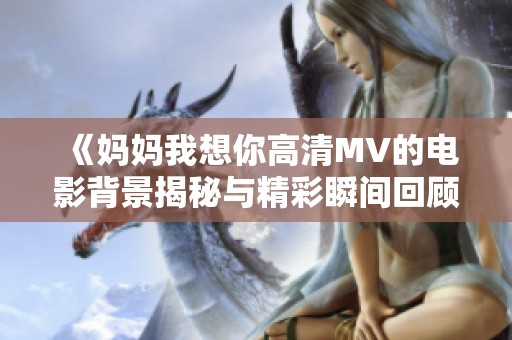 《妈妈我想你高清MV的电影背景揭秘与精彩瞬间回顾》