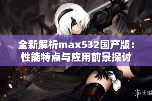 全新解析max532国产版：性能特点与应用前景探讨