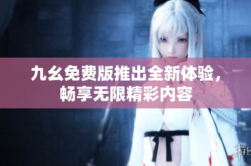 九幺免费版推出全新体验，畅享无限精彩内容