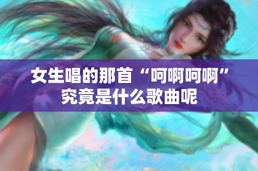 女生唱的那首“呵啊呵啊”究竟是什么歌曲呢