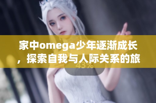 家中omega少年逐渐成长，探索自我与人际关系的旅程